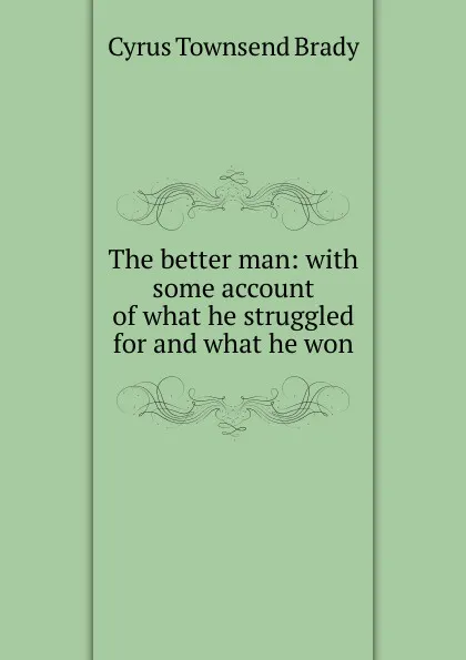 Обложка книги The better man: with some account of what he struggled for and what he won, Cyrus Townsend Brady