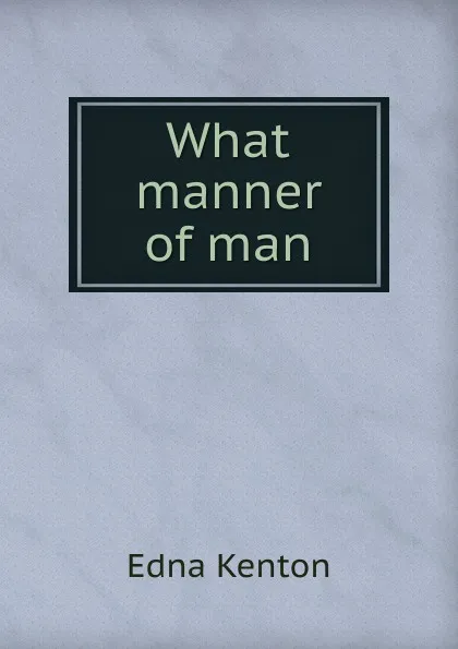 Обложка книги What manner of man, Edna Kenton