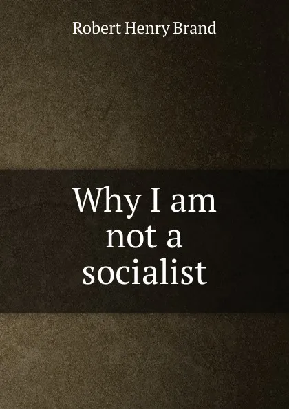 Обложка книги Why I am not a socialist, Robert Henry Brand