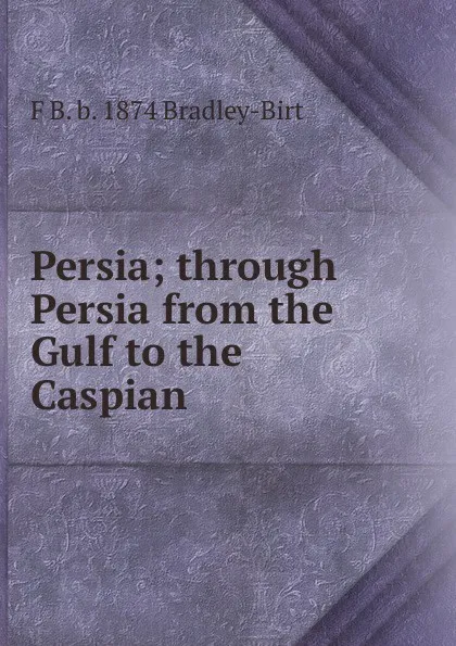 Обложка книги Persia; through Persia from the Gulf to the Caspian, F B. b. 1874 Bradley-Birt