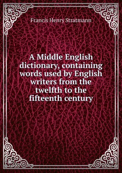 Обложка книги A Middle English dictionary, containing words used by English writers from the twelfth to the fifteenth century, Francis Henry Stratmann