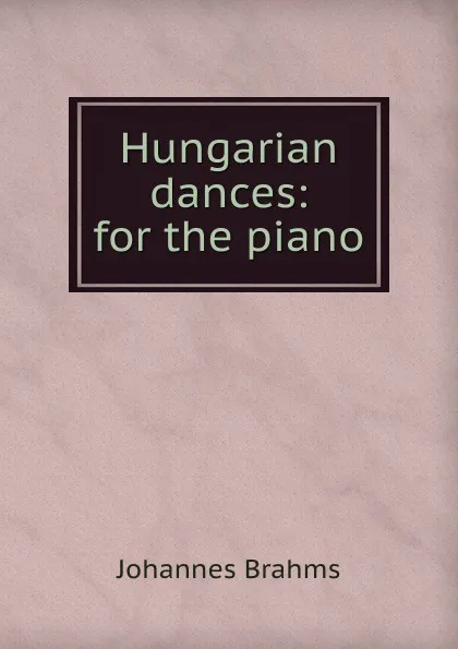 Обложка книги Hungarian dances: for the piano, Johannes Brahms