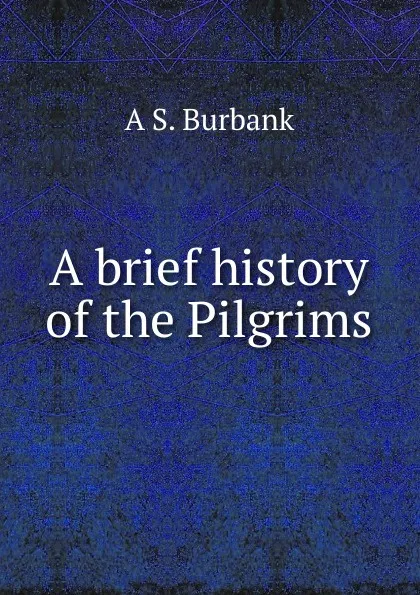 Обложка книги A brief history of the Pilgrims, A S. Burbank