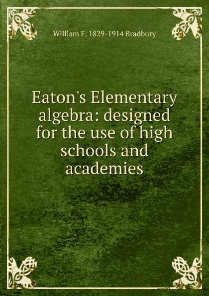 Обложка книги Eaton.s Elementary algebra: designed for the use of high schools and academies, William F. 1829-1914 Bradbury