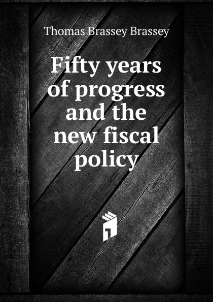 Обложка книги Fifty years of progress and the new fiscal policy, Thomas Brassey Brassey