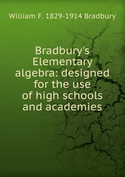 Обложка книги Bradbury.s Elementary algebra: designed for the use of high schools and academies, William F. 1829-1914 Bradbury