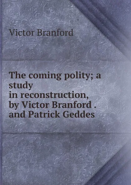 Обложка книги The coming polity; a study in reconstruction, by Victor Branford . and Patrick Geddes ., Victor Branford