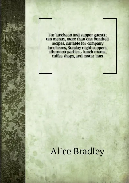 Обложка книги For luncheon and supper guests; ten menus, more than one hundred recipes, suitable for company luncheons, Sunday night suppers, afternoon parties, . lunch rooms, coffee shops, and motor inns, Alice Bradley