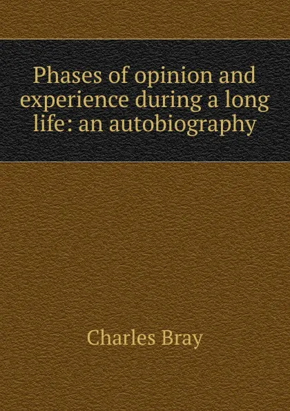 Обложка книги Phases of opinion and experience during a long life: an autobiography, Charles Bray