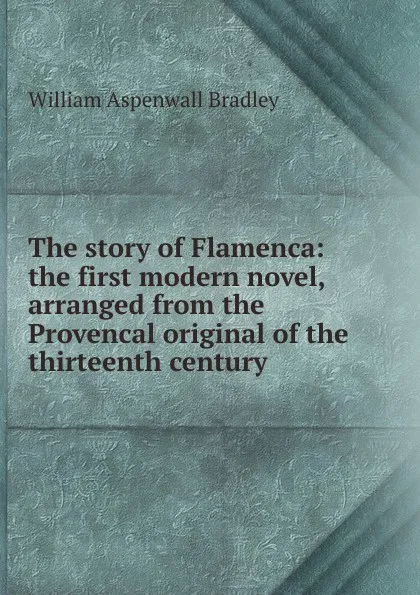 Обложка книги The story of Flamenca: the first modern novel, arranged from the Provencal original of the thirteenth century, William Aspenwall Bradley