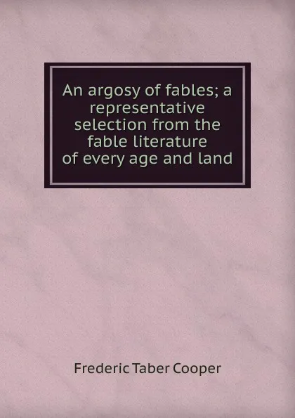 Обложка книги An argosy of fables; a representative selection from the fable literature of every age and land, Frederic Taber Cooper