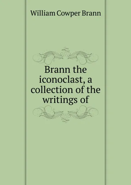 Обложка книги Brann the iconoclast, a collection of the writings of, William Cowper Brann