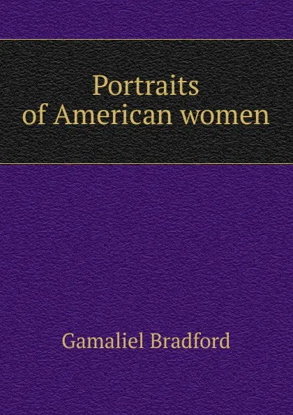 Обложка книги Portraits of American women, Bradford Gamaliel