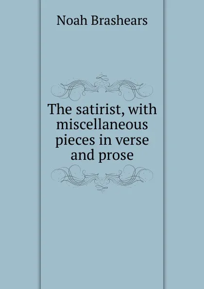 Обложка книги The satirist, with miscellaneous pieces in verse and prose, Noah Brashears