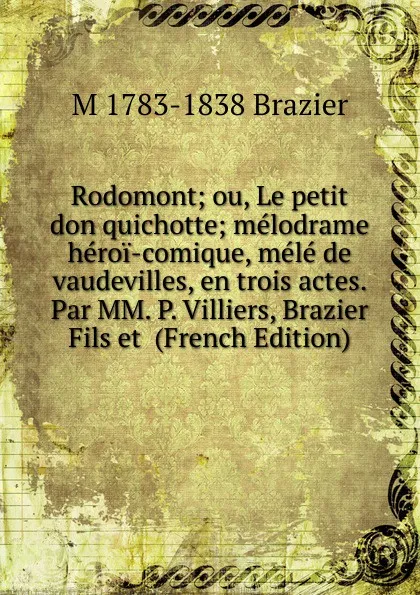 Обложка книги Rodomont; ou, Le petit don quichotte; melodrame heroi-comique, mele de vaudevilles, en trois actes. Par MM. P. Villiers, Brazier Fils et  (French Edition), M 1783-1838 Brazier