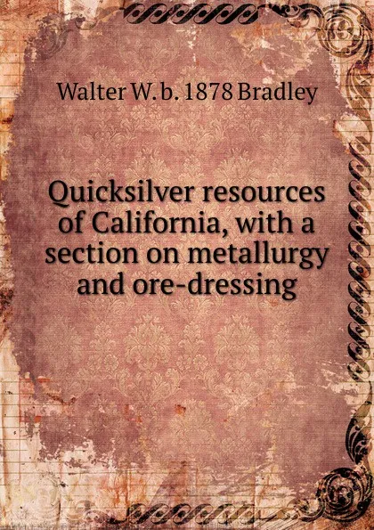 Обложка книги Quicksilver resources of California, with a section on metallurgy and ore-dressing, Walter W. b. 1878 Bradley