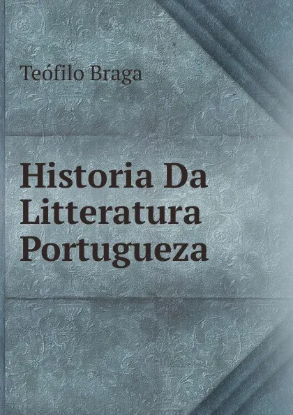 Обложка книги Historia Da Litteratura Portugueza ., Teófilo Braga