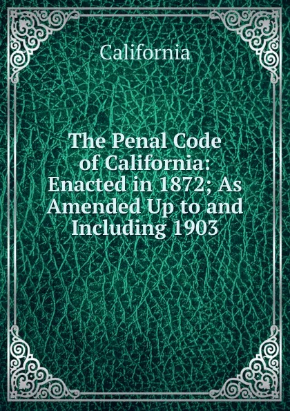 Обложка книги The Penal Code of California: Enacted in 1872; As Amended Up to and Including 1903, California