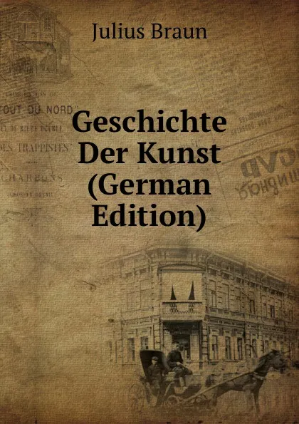 Обложка книги Geschichte Der Kunst (German Edition), Julius Braun