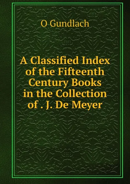 Обложка книги A Classified Index of the Fifteenth Century Books in the Collection of . J. De Meyer, O Gundlach