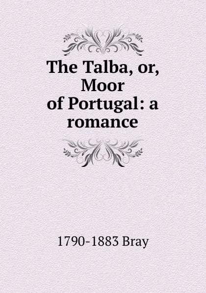 Обложка книги The Talba, or, Moor of Portugal: a romance, 1790-1883 Bray