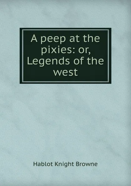 Обложка книги A peep at the pixies: or, Legends of the west, Hablot Knight Browne