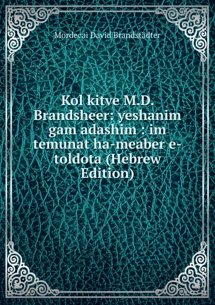 Обложка книги Kol kitve M.D. Brandsheer: yeshanim gam adashim : im temunat ha-meaber e-toldota (Hebrew Edition), Mordecai David Brandstädter