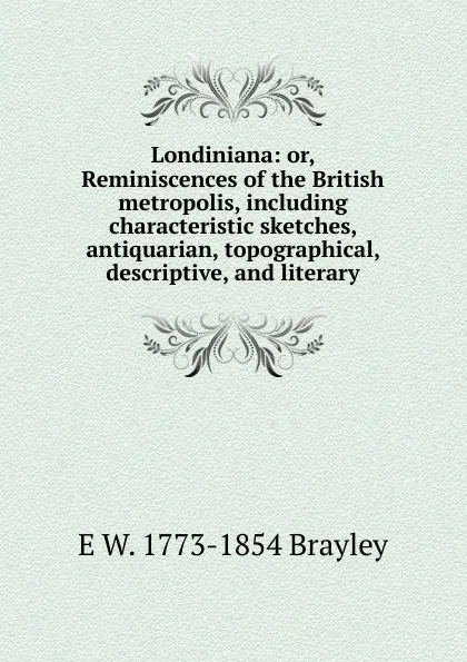Обложка книги Londiniana: or, Reminiscences of the British metropolis, including characteristic sketches, antiquarian, topographical, descriptive, and literary, E W. 1773-1854 Brayley