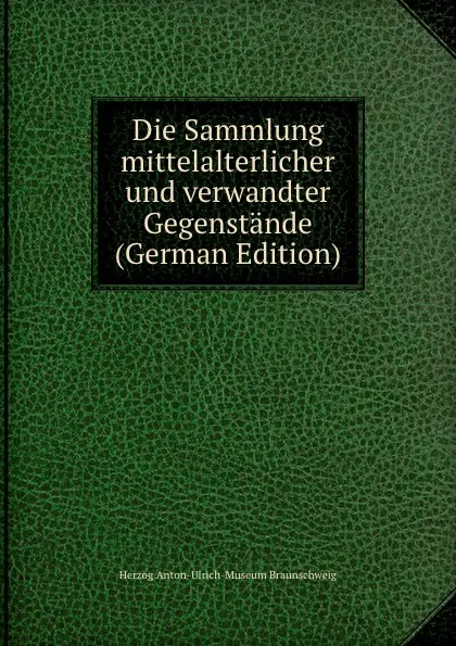 Обложка книги Die Sammlung mittelalterlicher und verwandter Gegenstande (German Edition), Herzog Anton-Ulrich-Museum Braunschweig