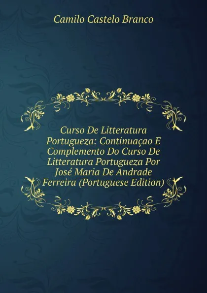 Обложка книги Curso De Litteratura Portugueza: Continuacao E Complemento Do Curso De Litteratura Portugueza Por Jose Maria De Andrade Ferreira (Portuguese Edition), Branco Camilo Castelo