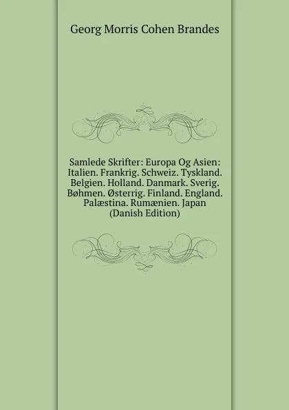 Обложка книги Samlede Skrifter: Europa Og Asien: Italien. Frankrig. Schweiz. Tyskland. Belgien. Holland. Danmark. Sverig. B.hmen. .sterrig. Finland. England. Palaestina. Rumaenien. Japan (Danish Edition), Brandes Georg Morris