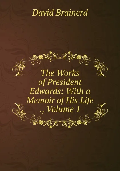 Обложка книги The Works of President Edwards: With a Memoir of His Life ., Volume 1, David Brainerd