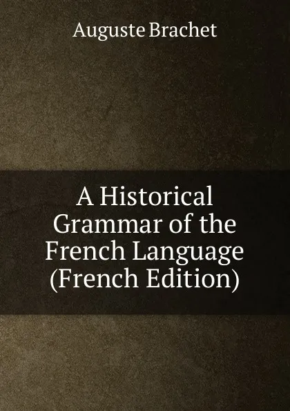 Обложка книги A Historical Grammar of the French Language (French Edition), Auguste Brachet