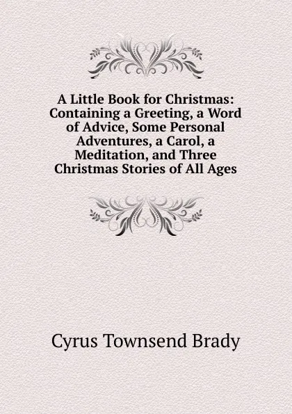 Обложка книги A Little Book for Christmas: Containing a Greeting, a Word of Advice, Some Personal Adventures, a Carol, a Meditation, and Three Christmas Stories of All Ages, Cyrus Townsend Brady