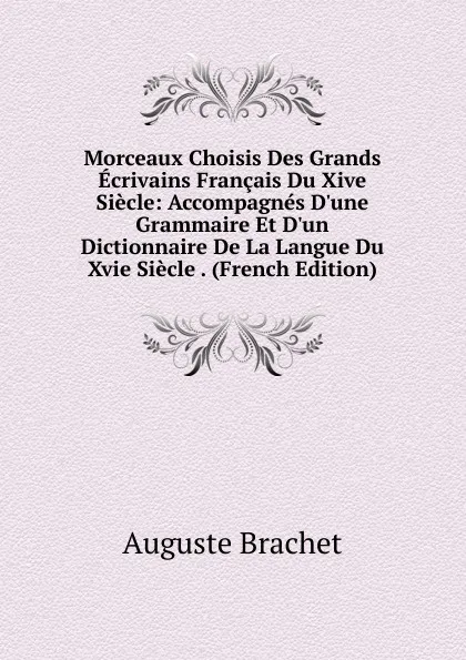 Обложка книги Morceaux Choisis Des Grands Ecrivains Francais Du Xive Siecle: Accompagnes D.une Grammaire Et D.un Dictionnaire De La Langue Du Xvie Siecle . (French Edition), Auguste Brachet