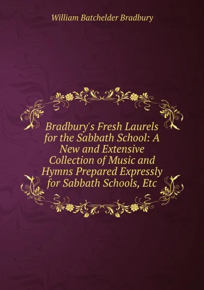 Обложка книги Bradbury.s Fresh Laurels for the Sabbath School: A New and Extensive Collection of Music and Hymns Prepared Expressly for Sabbath Schools, Etc, William Batchelder Bradbury