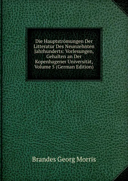 Обложка книги Die Hauptstromungen Der Litteratur Des Neunzehnten Jahrhunderts: Vorlesungen, Gehalten an Der Kopenhagener Universitat, Volume 5 (German Edition), Brandes Georg Morris