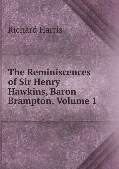 Обложка книги The Reminiscences of Sir Henry Hawkins, Baron Brampton, Volume 1, Richard Harris