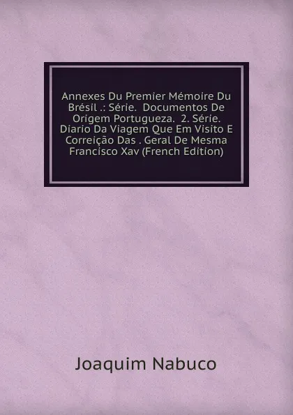 Обложка книги Annexes Du Premier Memoire Du Bresil .: Serie.  Documentos De Origem Portugueza.  2. Serie.  Diario Da Viagem Que Em Visito E Correicao Das . Geral De Mesma Francisco Xav (French Edition), Joaquim Nabuco