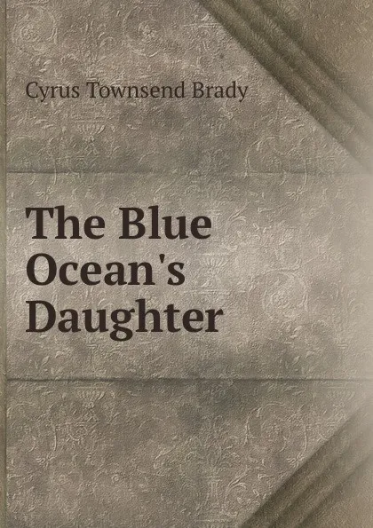 Обложка книги The Blue Ocean.s Daughter, Cyrus Townsend Brady