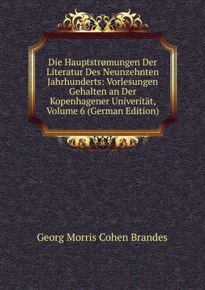 Обложка книги Die Hauptstr.mungen Der Literatur Des Neunzehnten Jahrhunderts: Vorlesungen Gehalten an Der Kopenhagener Univeritat, Volume 6 (German Edition), Brandes Georg Morris