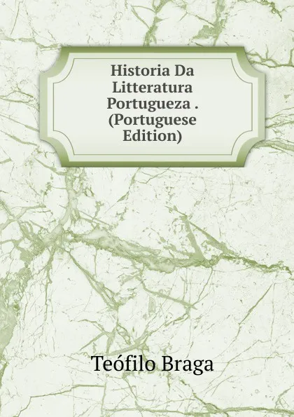 Обложка книги Historia Da Litteratura Portugueza . (Portuguese Edition), Teófilo Braga