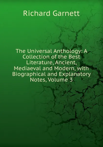 Обложка книги The Universal Anthology: A Collection of the Best Literature, Ancient, Mediaeval and Modern, with Biographical and Explanatory Notes, Volume 3, Garnett Richard