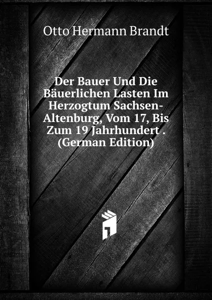 Обложка книги Der Bauer Und Die Bauerlichen Lasten Im Herzogtum Sachsen-Altenburg, Vom 17, Bis Zum 19 Jahrhundert . (German Edition), Otto Hermann Brandt