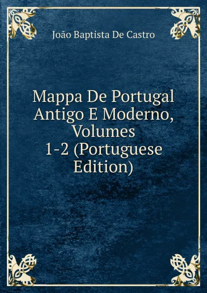 Обложка книги Mappa De Portugal Antigo E Moderno, Volumes 1-2 (Portuguese Edition), João Baptista De Castro