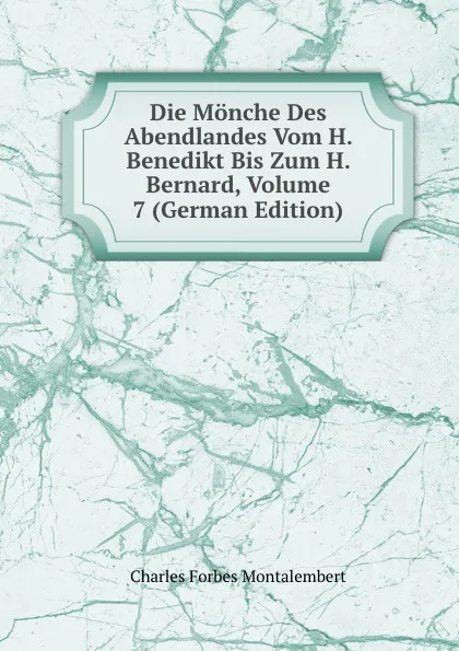 Обложка книги Die Monche Des Abendlandes Vom H. Benedikt Bis Zum H. Bernard, Volume 7 (German Edition), Montalembert Charles Forbes