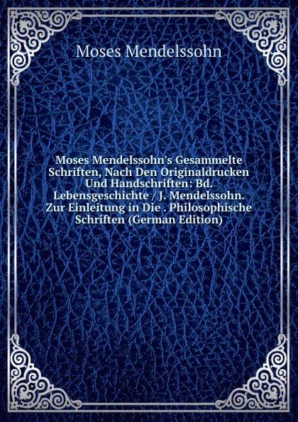 Обложка книги Moses Mendelssohn.s Gesammelte Schriften, Nach Den Originaldrucken Und Handschriften: Bd. Lebensgeschichte / J. Mendelssohn. Zur Einleitung in Die . Philosophische Schriften (German Edition), Moses Mendelssohn