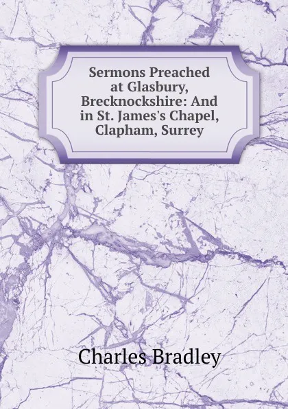 Обложка книги Sermons Preached at Glasbury, Brecknockshire: And in St. James.s Chapel, Clapham, Surrey, Charles Bradley