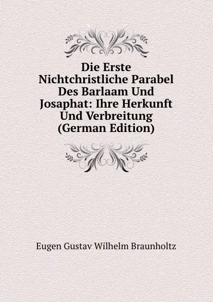 Обложка книги Die Erste Nichtchristliche Parabel Des Barlaam Und Josaphat: Ihre Herkunft Und Verbreitung (German Edition), Eugen Gustav Wilhelm Braunholtz