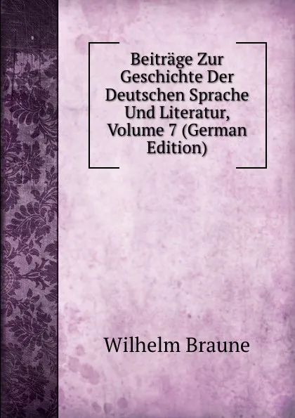 Обложка книги Beitrage Zur Geschichte Der Deutschen Sprache Und Literatur, Volume 7 (German Edition), Wilhelm Braune